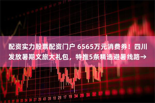 配资实力股票配资门户 6565万元消费券！四川发放暑期文旅大礼包，特推5条精选避暑线路→