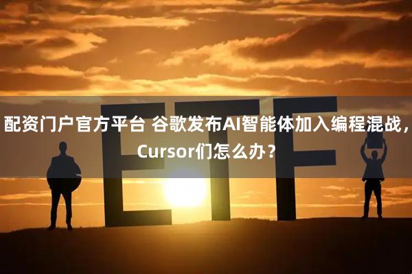 配资门户官方平台 谷歌发布AI智能体加入编程混战，Cursor们怎么办？