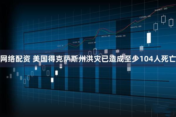 网络配资 美国得克萨斯州洪灾已造成至少104人死亡