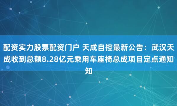 配资实力股票配资门户 天成自控最新公告：武汉天成收到总额8.28亿元乘用车座椅总成项目定点通知
