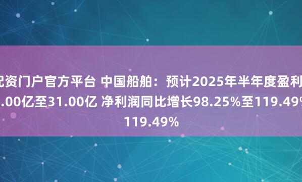 配资门户官方平台 中国船舶：预计2025年半年度盈利28.00亿至31.00亿 净利润同比增长98.25%至119.49%