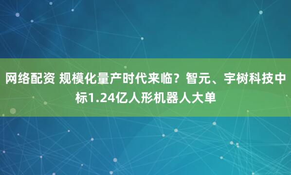 网络配资 规模化量产时代来临？智元、宇树科技中标1.24亿人形机器人大单