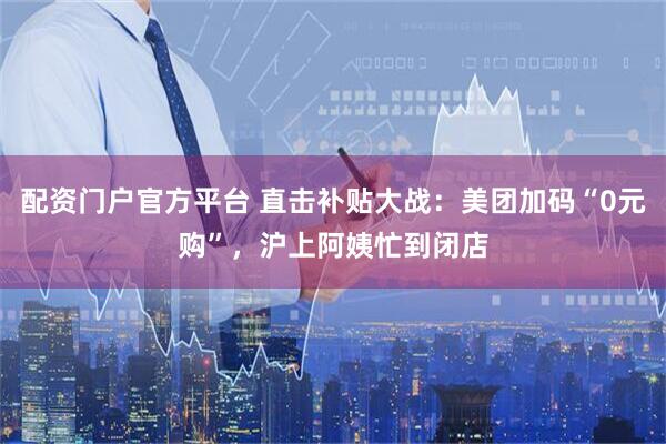 配资门户官方平台 直击补贴大战：美团加码“0元购”，沪上阿姨忙到闭店