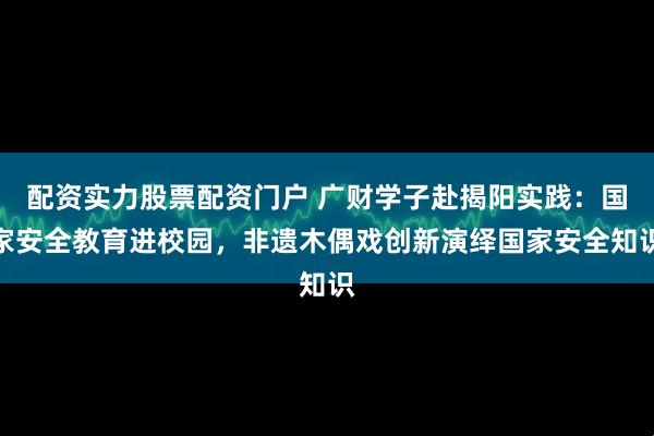 配资实力股票配资门户 广财学子赴揭阳实践：国家安全教育进校园，非遗木偶戏创新演绎国家安全知识