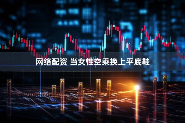 网络配资 当女性空乘换上平底鞋