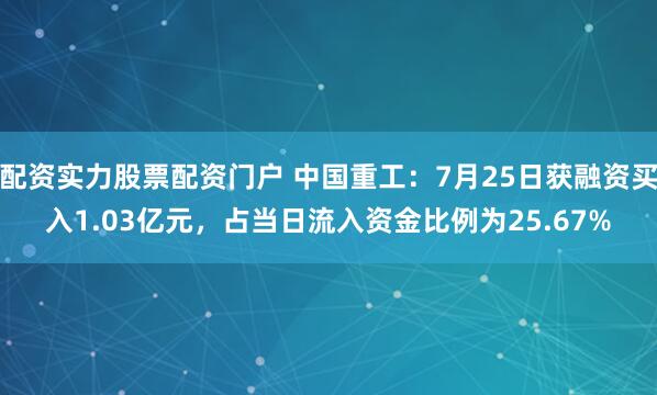 配资实力股票配资门户 中国重工：7月25日获融资买入1.03亿元，占当日流入资金比例为25.67%