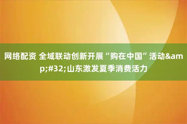网络配资 全域联动创新开展“购在中国”活动&#32;山东激发夏季消费活力