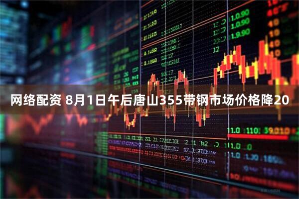 网络配资 8月1日午后唐山355带钢市场价格降20
