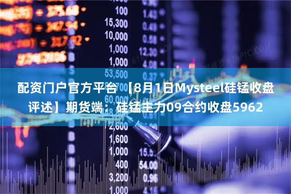 配资门户官方平台 【8月1日Mysteel硅锰收盘评述】期货端：硅锰主力09合约收盘5962
