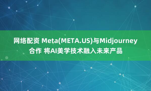 网络配资 Meta(META.US)与Midjourney合作 将AI美学技术融入未来产品