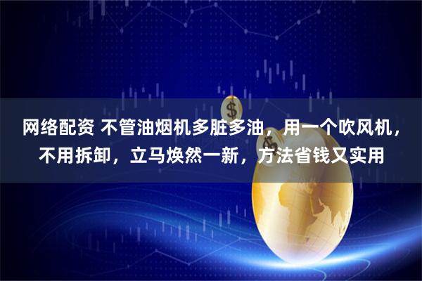 网络配资 不管油烟机多脏多油，用一个吹风机，不用拆卸，立马焕然一新，方法省钱又实用