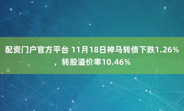 配资门户官方平台 11月18日神马转债下跌1.26%,转股溢价率10.46%