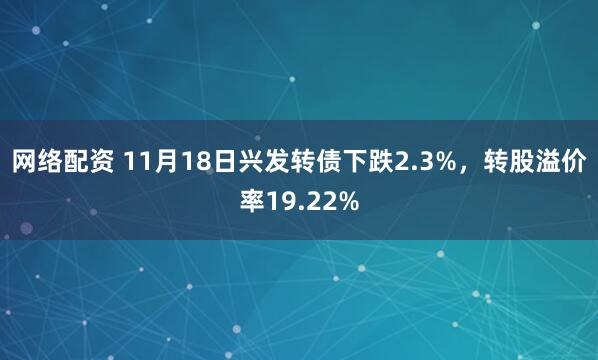 网络配资 11月18日兴发转债下跌2.3%,转股溢价率19.22%