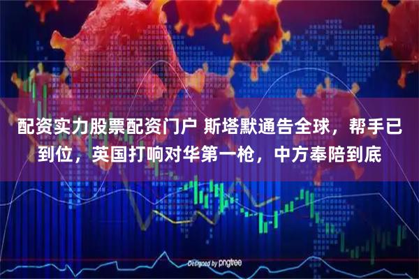 配资实力股票配资门户 斯塔默通告全球，帮手已到位，英国打响对华第一枪，中方奉陪到底