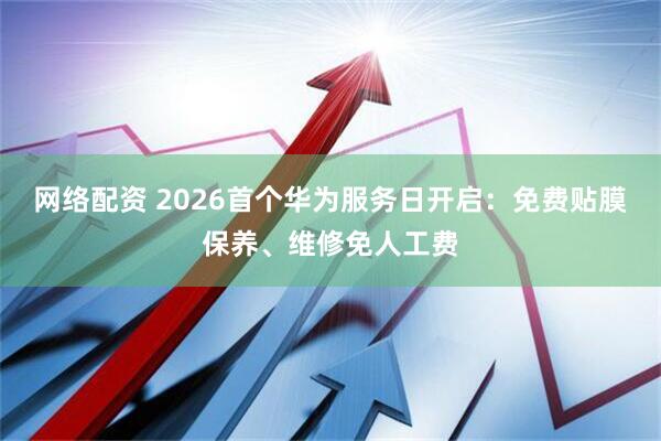 网络配资 2026首个华为服务日开启：免费贴膜保养、维修免人工费