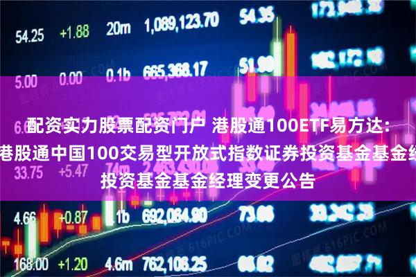 配资实力股票配资门户 港股通100ETF易方达: 易方达中证港股通中国100交易型开放式指数证券投资基金基金经理变更公告