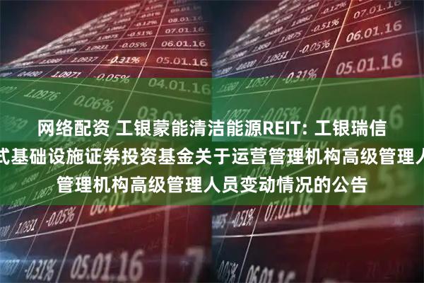 网络配资 工银蒙能清洁能源REIT: 工银瑞信蒙能清洁能源封闭式基础设施证券投资基金关于运营管理机构高级管理人员变动情况的公告